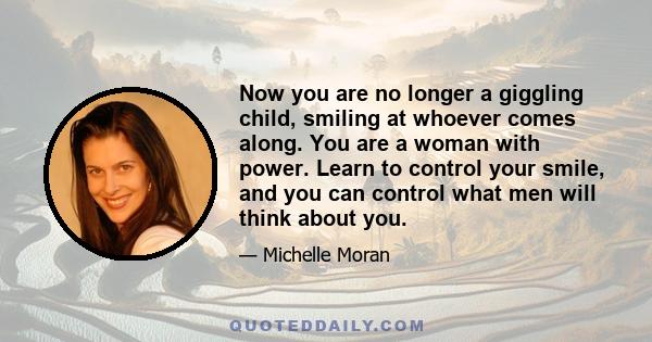 Now you are no longer a giggling child, smiling at whoever comes along. You are a woman with power. Learn to control your smile, and you can control what men will think about you.