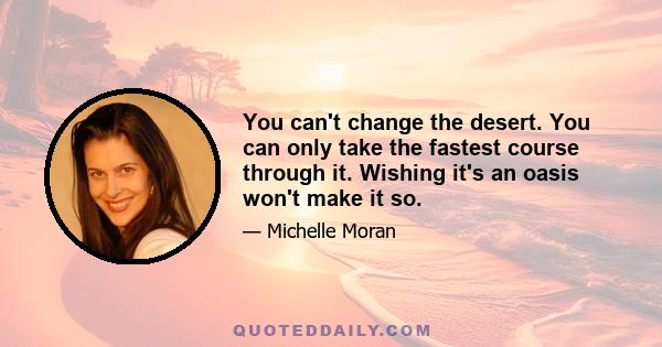 You can't change the desert. You can only take the fastest course through it. Wishing it's an oasis won't make it so.