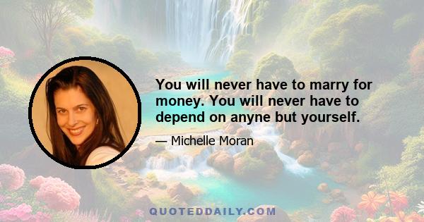 You will never have to marry for money. You will never have to depend on anyne but yourself.