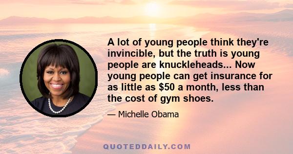 A lot of young people think they're invincible, but the truth is young people are knuckleheads... Now young people can get insurance for as little as $50 a month, less than the cost of gym shoes.