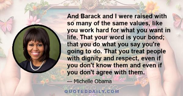 And Barack and I were raised with so many of the same values, like you work hard for what you want in life. That your word is your bond; that you do what you say you're going to do. That you treat people with dignity