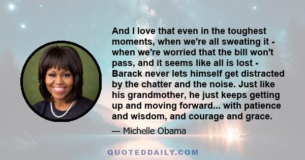 And I love that even in the toughest moments, when we're all sweating it - when we're worried that the bill won't pass, and it seems like all is lost - Barack never lets himself get distracted by the chatter and the