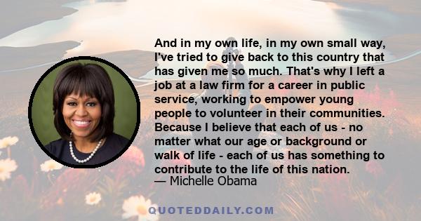 And in my own life, in my own small way, I've tried to give back to this country that has given me so much. That's why I left a job at a law firm for a career in public service, working to empower young people to