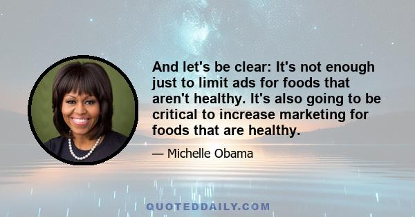 And let's be clear: It's not enough just to limit ads for foods that aren't healthy. It's also going to be critical to increase marketing for foods that are healthy.