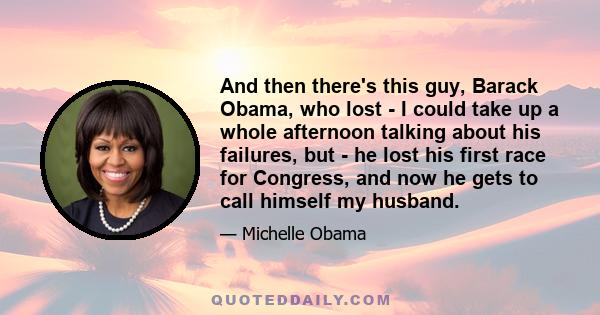 And then there's this guy, Barack Obama, who lost - I could take up a whole afternoon talking about his failures, but - he lost his first race for Congress, and now he gets to call himself my husband.