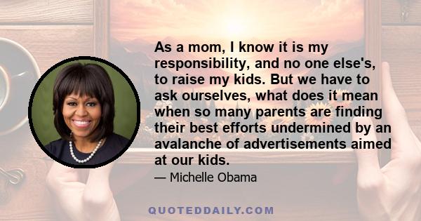 As a mom, I know it is my responsibility, and no one else's, to raise my kids. But we have to ask ourselves, what does it mean when so many parents are finding their best efforts undermined by an avalanche of