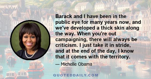 Barack and I have been in the public eye for many years now, and we've developed a thick skin along the way. When you're out campaigning, there will always be criticism. I just take it in stride, and at the end of the