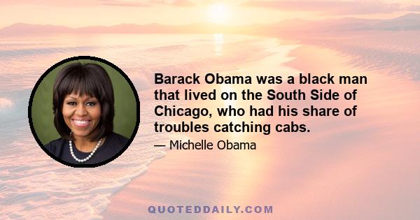 Barack Obama was a black man that lived on the South Side of Chicago, who had his share of troubles catching cabs.