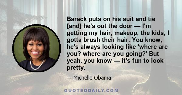 Barack puts on his suit and tie [and] he's out the door — I'm getting my hair, makeup, the kids, I gotta brush their hair. You know, he's always looking like 'where are you? where are you going?' But yeah, you know —