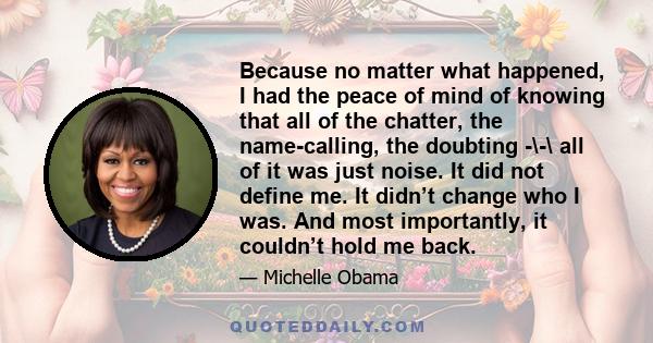 Because no matter what happened, I had the peace of mind of knowing that all of the chatter, the name-calling, the doubting -\-\ all of it was just noise. It did not define me. It didn’t change who I was. And most