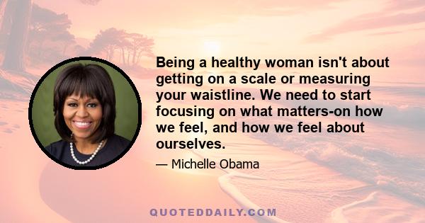 Being a healthy woman isn't about getting on a scale or measuring your waistline. We need to start focusing on what matters-on how we feel, and how we feel about ourselves.