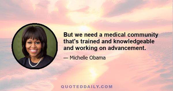 But we need a medical community that's trained and knowledgeable and working on advancement.