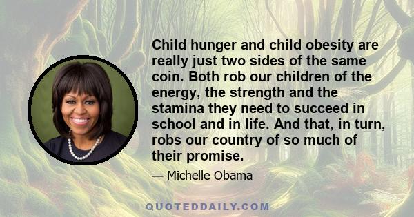 Child hunger and child obesity are really just two sides of the same coin. Both rob our children of the energy, the strength and the stamina they need to succeed in school and in life. And that, in turn, robs our