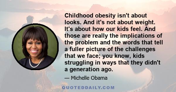 Childhood obesity isn't about looks. And it's not about weight. It's about how our kids feel. And those are really the implications of the problem and the words that tell a fuller picture of the challenges that we face; 