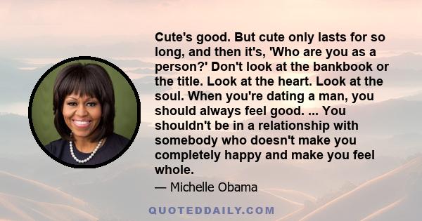 Cute's good. But cute only lasts for so long, and then it's, 'Who are you as a person?' Don't look at the bankbook or the title. Look at the heart. Look at the soul. When you're dating a man, you should always feel