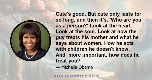 Cute's good. But cute only lasts for so long, and then it's, 'Who are you as a person?' Look at the heart. Look at the soul. Look at how the guy treats his mother and what he says about women. How he acts with children