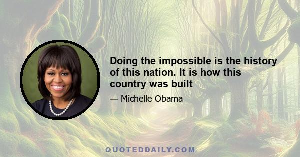 Doing the impossible is the history of this nation. It is how this country was built