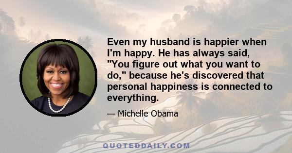 Even my husband is happier when I'm happy. He has always said, You figure out what you want to do, because he's discovered that personal happiness is connected to everything.