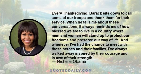 Every Thanksgiving, Barack sits down to call some of our troops and thank them for their service. When he tells me about these conversations, it always reminds me of how blessed we are to live in a country where men and 