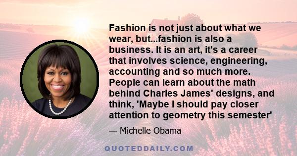 Fashion is not just about what we wear, but...fashion is also a business. It is an art, it's a career that involves science, engineering, accounting and so much more. People can learn about the math behind Charles