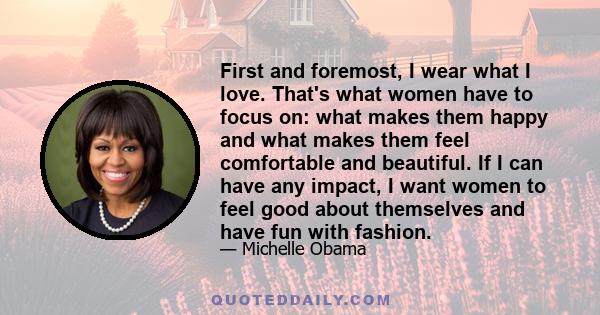 First and foremost, I wear what I love. That's what women have to focus on: what makes them happy and what makes them feel comfortable and beautiful. If I can have any impact, I want women to feel good about themselves