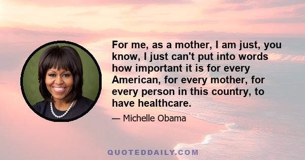 For me, as a mother, I am just, you know, I just can't put into words how important it is for every American, for every mother, for every person in this country, to have healthcare.