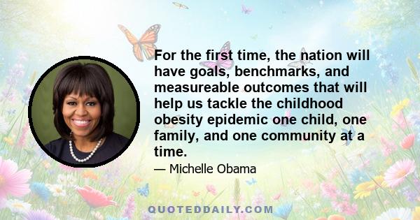 For the first time, the nation will have goals, benchmarks, and measureable outcomes that will help us tackle the childhood obesity epidemic one child, one family, and one community at a time.