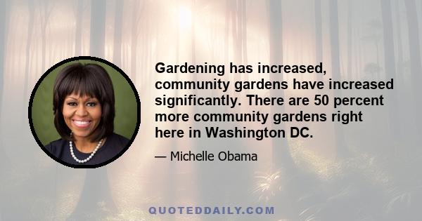 Gardening has increased, community gardens have increased significantly. There are 50 percent more community gardens right here in Washington DC.