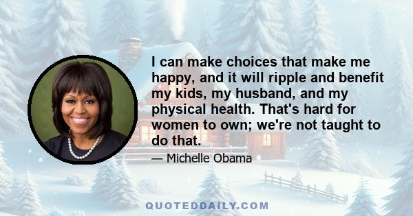 I can make choices that make me happy, and it will ripple and benefit my kids, my husband, and my physical health. That's hard for women to own; we're not taught to do that.