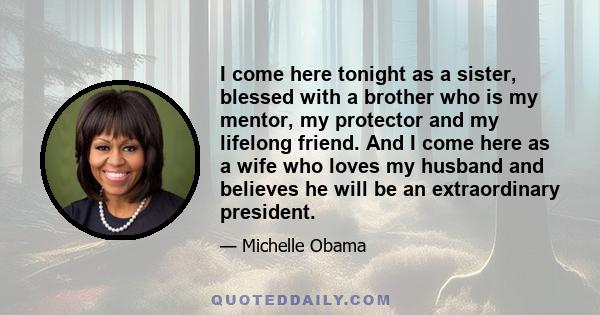 I come here tonight as a sister, blessed with a brother who is my mentor, my protector and my lifelong friend. And I come here as a wife who loves my husband and believes he will be an extraordinary president.