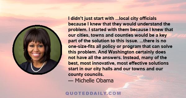 I didn't just start with ...local city officials because I knew that they would understand the problem. I started with them because I knew that our cities, towns and counties would be a key part of the solution to this