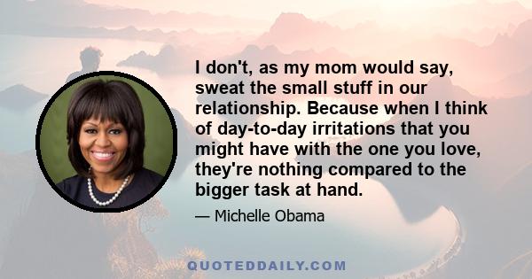 I don't, as my mom would say, sweat the small stuff in our relationship. Because when I think of day-to-day irritations that you might have with the one you love, they're nothing compared to the bigger task at hand.