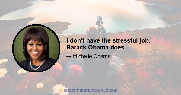 I don't have the stressful job. Barack Obama does.