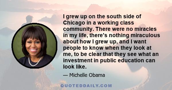 I grew up on the south side of Chicago in a working class community. There were no miracles in my life, there's nothing miraculous about how I grew up, and I want people to know when they look at me, to be clear that