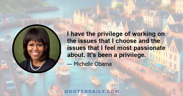 I have the privilege of working on the issues that I choose and the issues that I feel most passionate about. It's been a privilege.