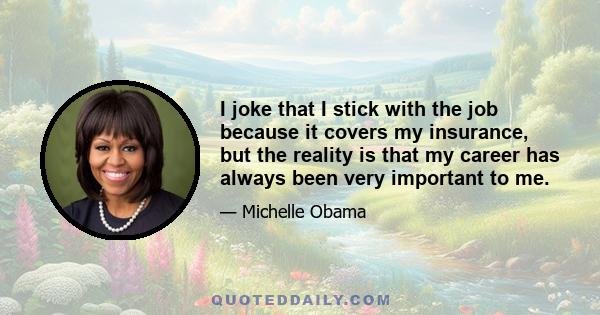 I joke that I stick with the job because it covers my insurance, but the reality is that my career has always been very important to me.