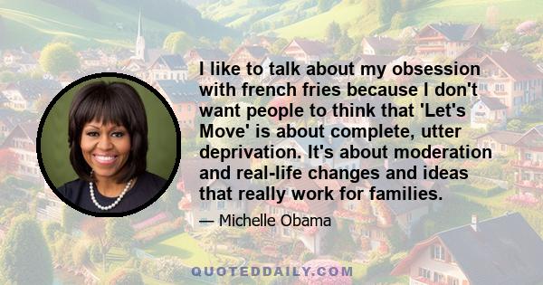 I like to talk about my obsession with french fries because I don't want people to think that 'Let's Move' is about complete, utter deprivation. It's about moderation and real-life changes and ideas that really work for 