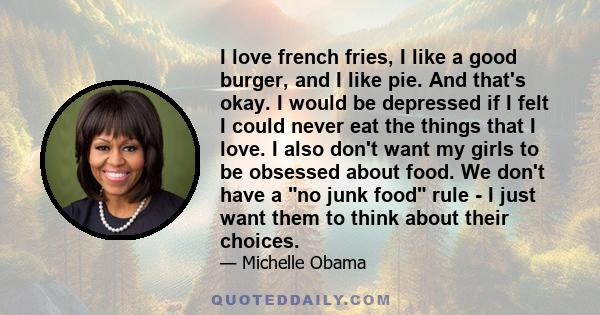 I love french fries, I like a good burger, and I like pie. And that's okay. I would be depressed if I felt I could never eat the things that I love. I also don't want my girls to be obsessed about food. We don't have a