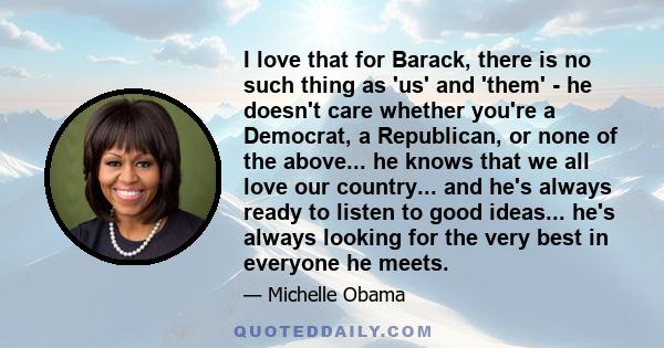 I love that for Barack, there is no such thing as 'us' and 'them' - he doesn't care whether you're a Democrat, a Republican, or none of the above... he knows that we all love our country... and he's always ready to