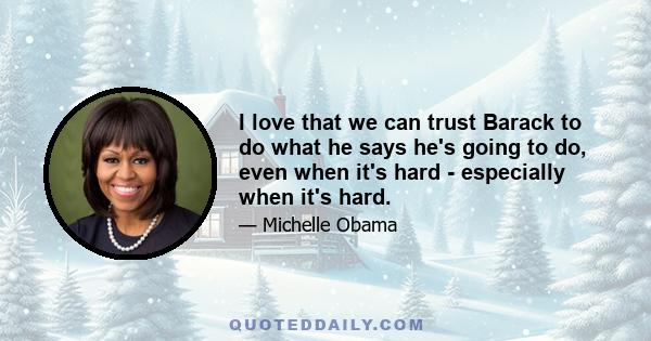 I love that we can trust Barack to do what he says he's going to do, even when it's hard - especially when it's hard.