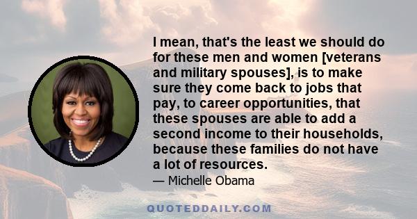 I mean, that's the least we should do for these men and women [veterans and military spouses], is to make sure they come back to jobs that pay, to career opportunities, that these spouses are able to add a second income 