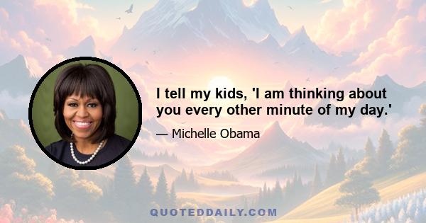 I tell my kids, 'I am thinking about you every other minute of my day.'