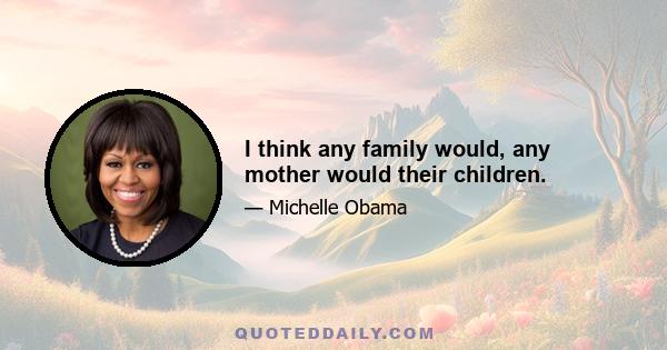 I think any family would, any mother would their children.