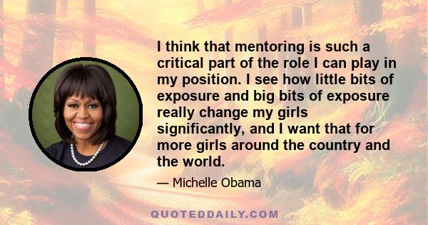 I think that mentoring is such a critical part of the role I can play in my position. I see how little bits of exposure and big bits of exposure really change my girls significantly, and I want that for more girls