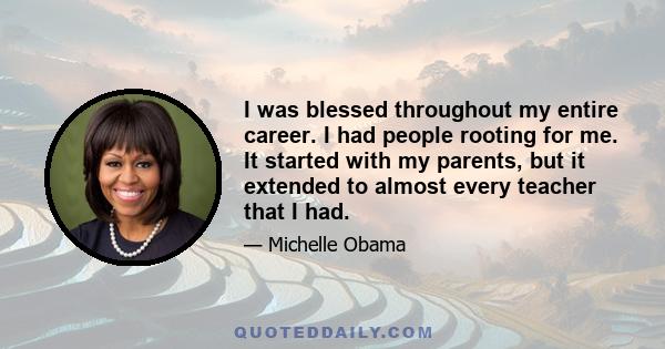 I was blessed throughout my entire career. I had people rooting for me. It started with my parents, but it extended to almost every teacher that I had. Even when I was a young lawyer, there were other women and men in