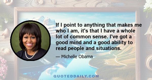 If I point to anything that makes me who I am, it's that I have a whole lot of common sense. I've got a good mind and a good ability to read people and situations.