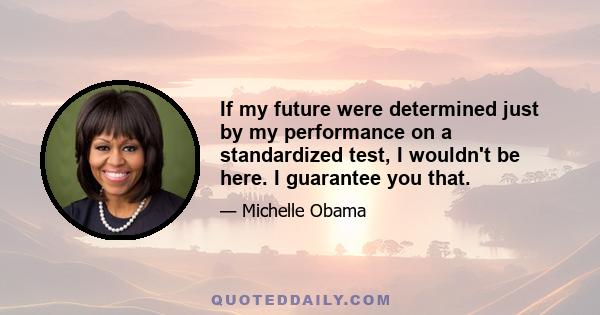 If my future were determined just by my performance on a standardized test, I wouldn't be here. I guarantee you that.