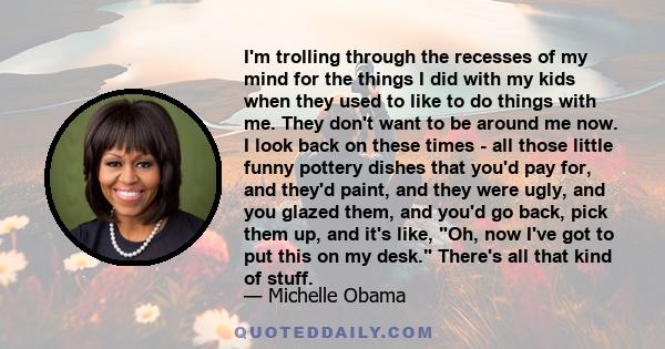 I'm trolling through the recesses of my mind for the things I did with my kids when they used to like to do things with me. They don't want to be around me now. I look back on these times - all those little funny