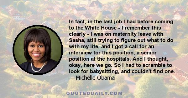 In fact, in the last job I had before coming to the White House - I remember this clearly - I was on maternity leave with Sasha, still trying to figure out what to do with my life, and I got a call for an interview for