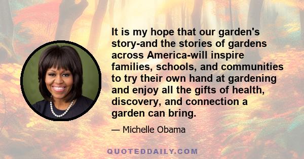 It is my hope that our garden's story-and the stories of gardens across America-will inspire families, schools, and communities to try their own hand at gardening and enjoy all the gifts of health, discovery, and